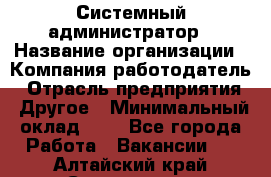 Системный администратор › Название организации ­ Компания-работодатель › Отрасль предприятия ­ Другое › Минимальный оклад ­ 1 - Все города Работа » Вакансии   . Алтайский край,Славгород г.